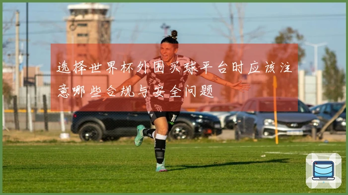 选择世界杯外围买球平台时应该注意哪些合规与安全问题