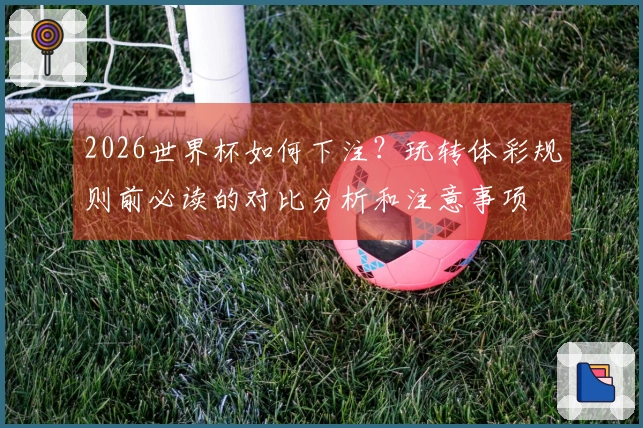 2026世界杯如何下注？玩转体彩规则前必读的对比分析和注意事项