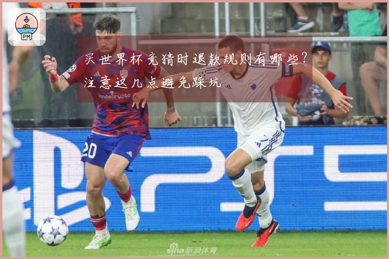 买世界杯竞猜时退款规则有哪些？注意这几点避免踩坑