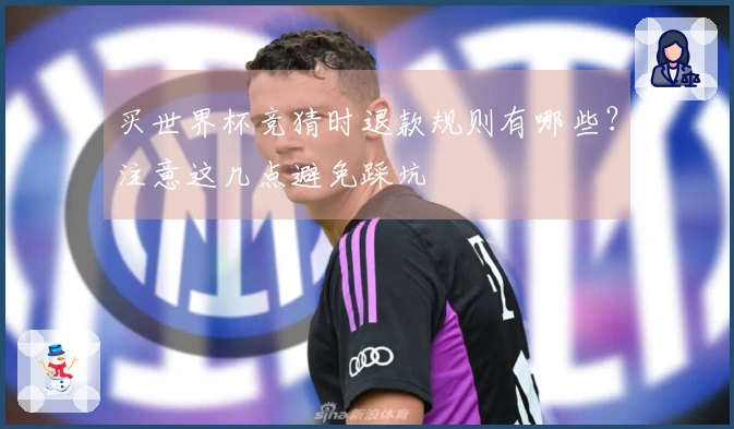 买世界杯竞猜时退款规则有哪些？注意这几点避免踩坑