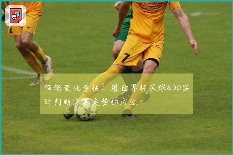 临场变化多快？用世界杯买球app实时判断比赛走势的方法