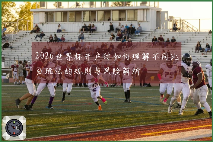 2026世界杯开户时如何理解不同比分玩法的规则与风险解析