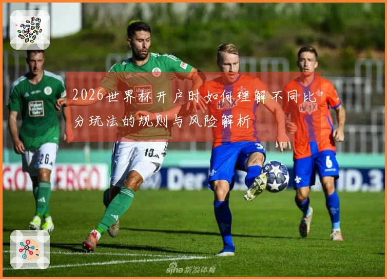 2026世界杯开户时如何理解不同比分玩法的规则与风险解析