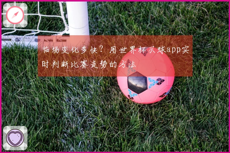 临场变化多快？用世界杯买球app实时判断比赛走势的方法